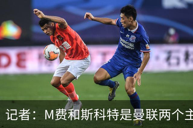 记者：M费和斯科特是曼联两个主要目标，琼阿梅尼可能进入考虑